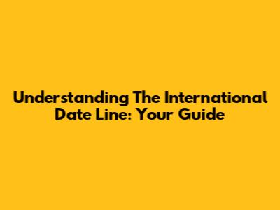 Understanding The International Date Line: Your Guide