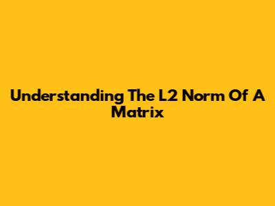 Understanding The L2 Norm Of A Matrix