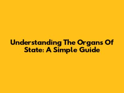 Understanding The Organs Of State: A Simple Guide