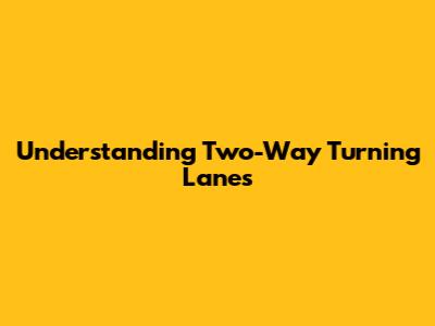 Understanding Two-Way Turning Lanes