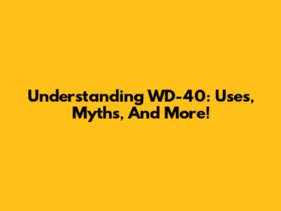 Understanding WD-40: Uses, Myths, And More!