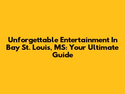 Unforgettable Entertainment In Bay St. Louis, MS: Your Ultimate Guide