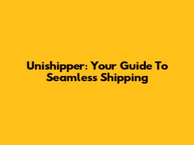 Unishipper: Your Guide To Seamless Shipping