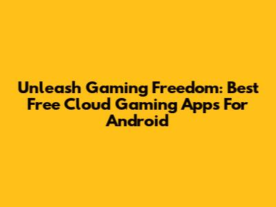 Unleash Gaming Freedom: Best Free Cloud Gaming Apps For Android