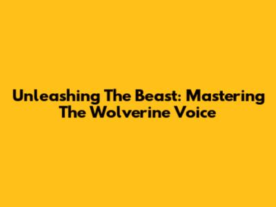 Unleashing The Beast: Mastering The Wolverine Voice