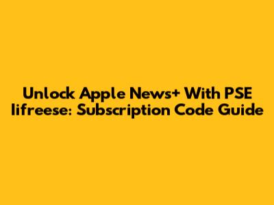 Unlock Apple News+ With PSE Iifreese: Subscription Code Guide