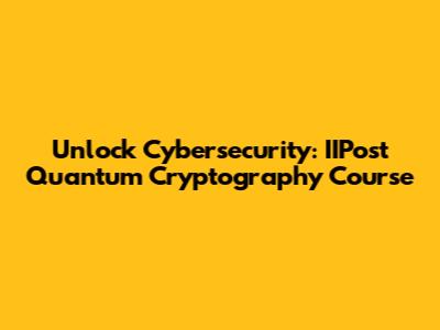 Unlock Cybersecurity: IIPost Quantum Cryptography Course