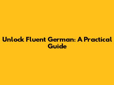 Unlock Fluent German: A Practical Guide