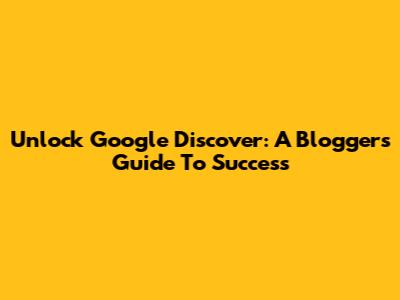 Unlock Google Discover: A Blogger's Guide To Success