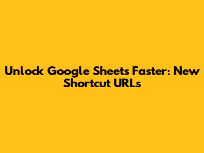 Unlock Google Sheets Faster: New Shortcut URLs
