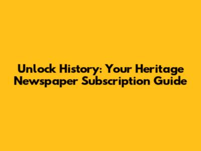 Unlock History: Your Heritage Newspaper Subscription Guide
