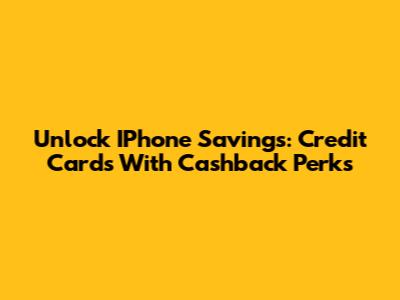Unlock IPhone Savings: Credit Cards With Cashback Perks