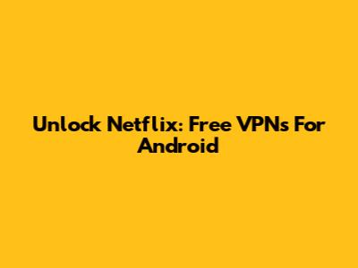 Unlock Netflix: Free VPNs For Android