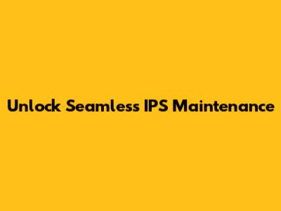 Unlock Seamless IPS Maintenance