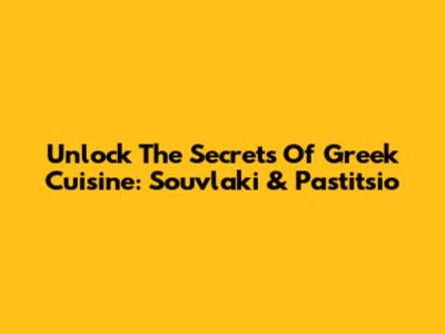Unlock The Secrets Of Greek Cuisine: Souvlaki & Pastitsio