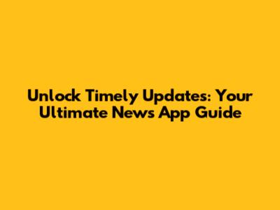 Unlock Timely Updates: Your Ultimate News App Guide