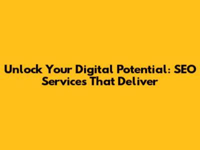 Unlock Your Digital Potential: SEO Services That Deliver