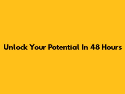 Unlock Your Potential In 48 Hours