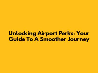 Unlocking Airport Perks: Your Guide To A Smoother Journey