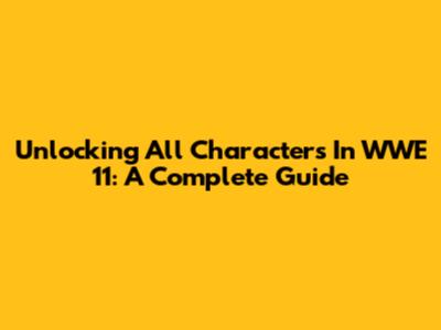 Unlocking All Characters In WWE '11: A Complete Guide