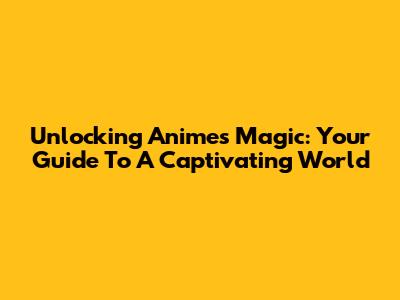Unlocking Anime's Magic: Your Guide To A Captivating World