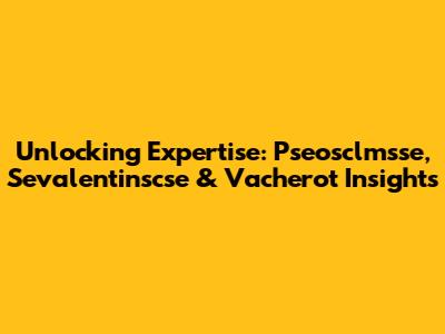 Unlocking Expertise: Pseosclmsse, Sevalentinscse & Vacherot Insights