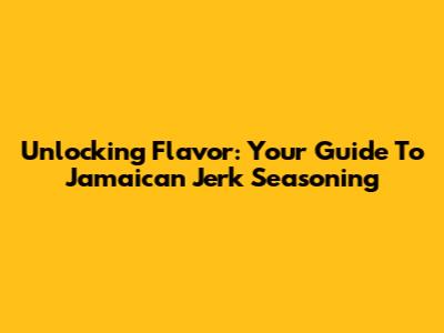 Unlocking Flavor: Your Guide To Jamaican Jerk Seasoning