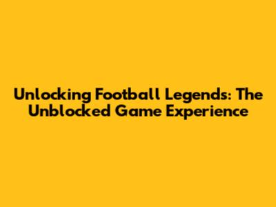 Unlocking Football Legends: The Unblocked Game Experience