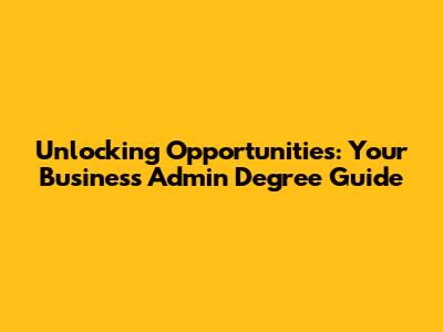 Unlocking Opportunities: Your Business Admin Degree Guide