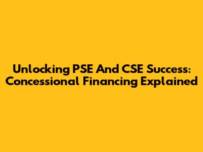 Unlocking PSE And CSE Success: Concessional Financing Explained