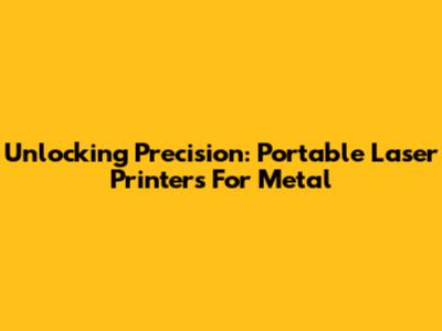 Unlocking Precision: Portable Laser Printers For Metal