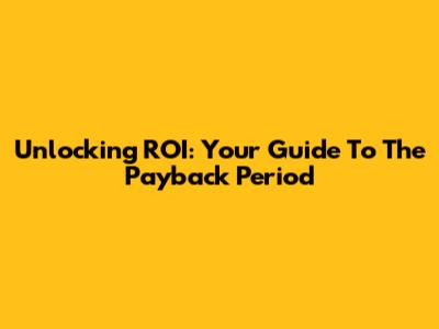 Unlocking ROI: Your Guide To The Payback Period