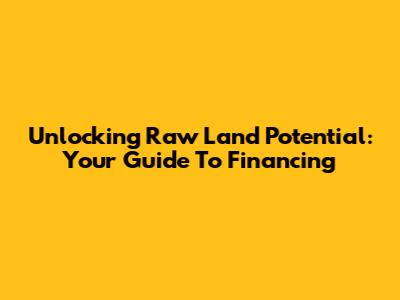 Unlocking Raw Land Potential: Your Guide To Financing