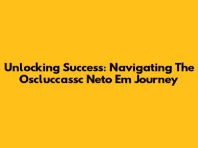 Unlocking Success: Navigating The Oscluccassc Neto Em Journey