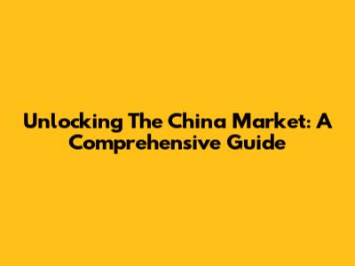 Unlocking The China Market: A Comprehensive Guide