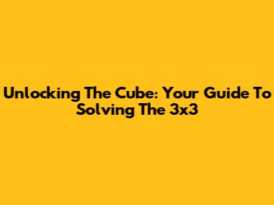 Unlocking The Cube: Your Guide To Solving The 3x3