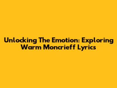 Unlocking The Emotion: Exploring Warm Moncrieff Lyrics