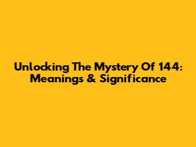 Unlocking The Mystery Of 144: Meanings & Significance