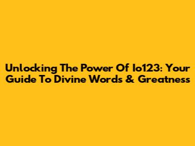 Unlocking The Power Of Io123: Your Guide To Divine Words & Greatness