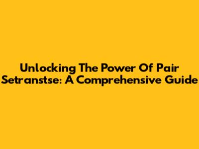 Unlocking The Power Of Pair Setranstse: A Comprehensive Guide