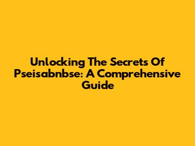 Unlocking The Secrets Of Pseisabnbse: A Comprehensive Guide