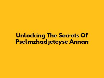 Unlocking The Secrets Of Pselmzhadjeteyse Annan