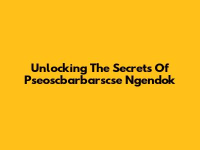 Unlocking The Secrets Of Pseoscbarbarscse Ngendok