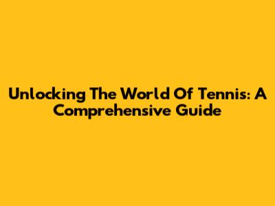 Unlocking The World Of Tennis: A Comprehensive Guide