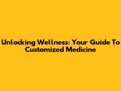 Unlocking Wellness: Your Guide To Customized Medicine
