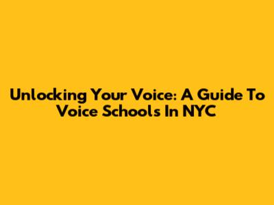 Unlocking Your Voice: A Guide To Voice Schools In NYC