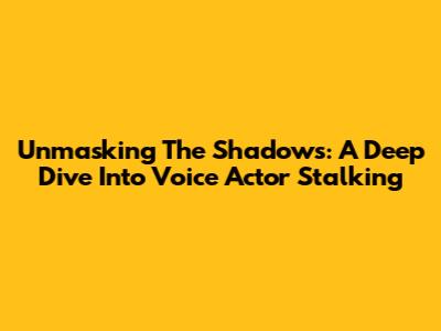 Unmasking The Shadows: A Deep Dive Into Voice Actor Stalking