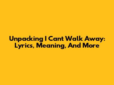Unpacking 'I Can't Walk Away': Lyrics, Meaning, And More