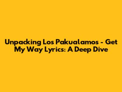 Unpacking 'Los Pakualamos - Get My Way' Lyrics: A Deep Dive