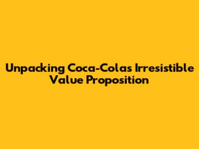 Unpacking Coca-Cola's Irresistible Value Proposition